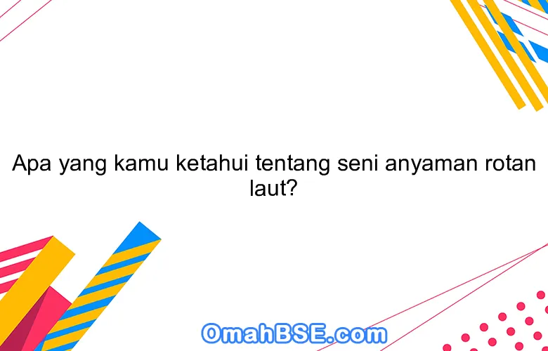 Apa yang kamu ketahui tentang seni anyaman rotan laut?