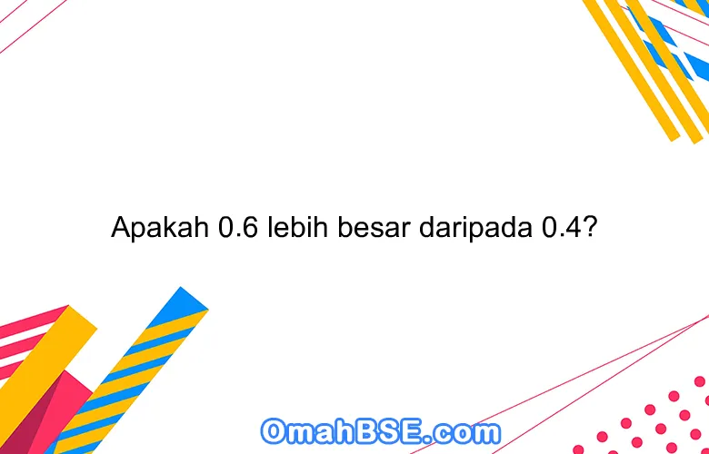 Apakah 0.6 lebih besar daripada 0.4?