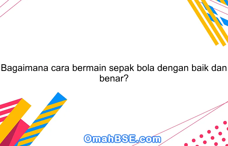 Bagaimana cara bermain sepak bola dengan baik dan benar?