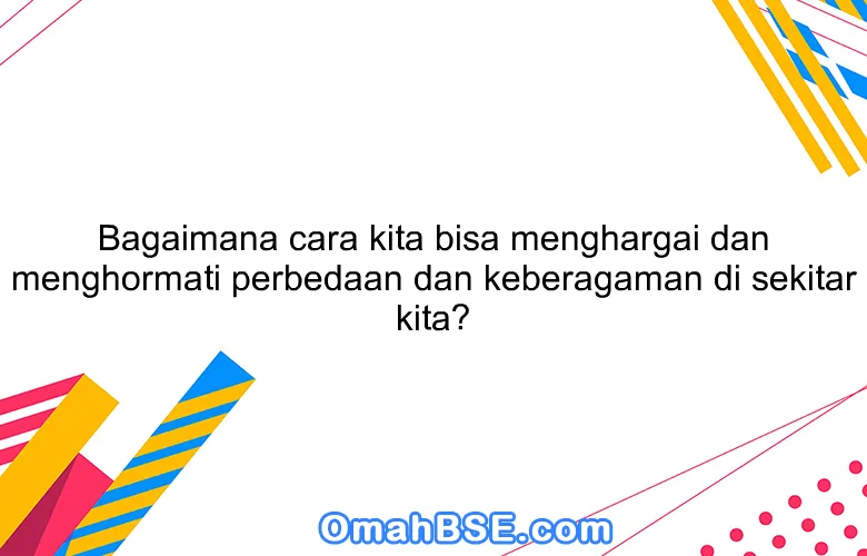 Bagaimana cara kita bisa menghargai dan menghormati perbedaan dan keberagaman di sekitar kita?