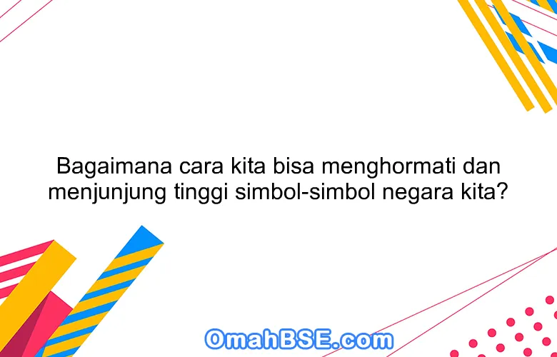 Bagaimana cara kita bisa menghormati dan menjunjung tinggi simbol-simbol negara kita?