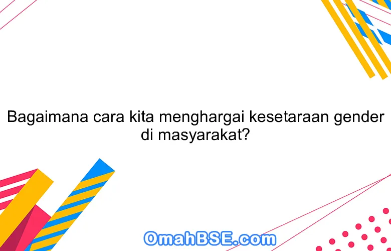 Bagaimana cara kita menghargai kesetaraan gender di masyarakat?