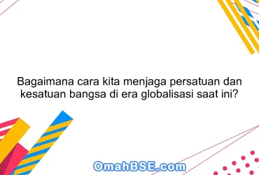 Bagaimana cara kita menjaga persatuan dan kesatuan bangsa di era globalisasi saat ini?