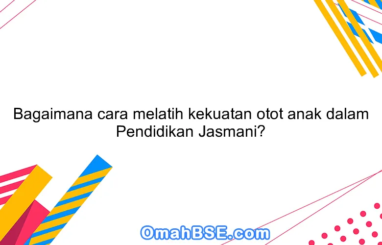 Bagaimana cara melatih kekuatan otot anak dalam Pendidikan Jasmani?