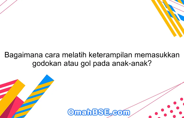 Bagaimana cara melatih keterampilan memasukkan godokan atau gol pada anak-anak?