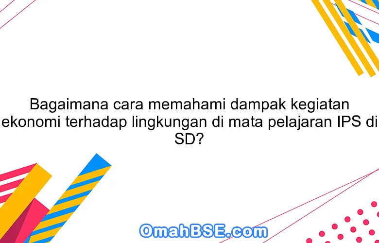 Bagaimana cara memahami dampak kegiatan ekonomi terhadap lingkungan di mata pelajaran IPS di SD?