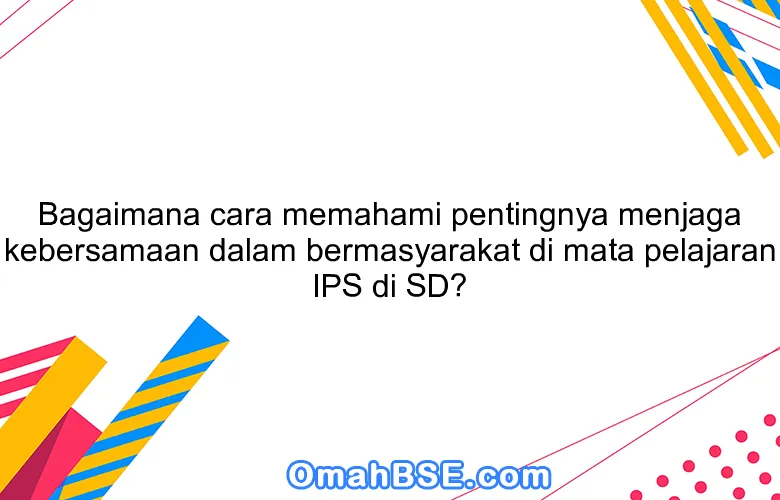 Bagaimana cara memahami pentingnya menjaga kebersamaan dalam bermasyarakat di mata pelajaran IPS di SD?