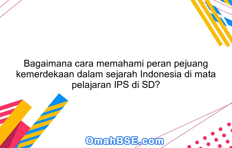 Bagaimana cara memahami peran pejuang kemerdekaan dalam sejarah Indonesia di mata pelajaran IPS di SD?