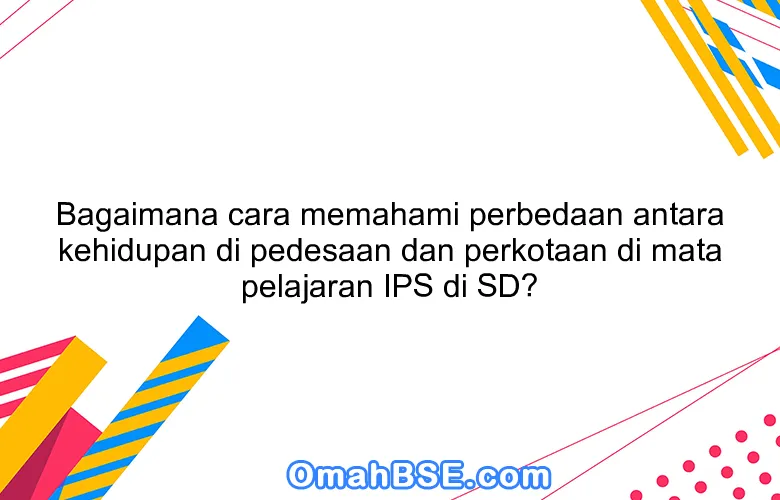 Bagaimana cara memahami perbedaan antara kehidupan di pedesaan dan perkotaan di mata pelajaran IPS di SD?