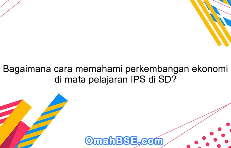 Bagaimana cara memahami perkembangan ekonomi di mata pelajaran IPS di SD?