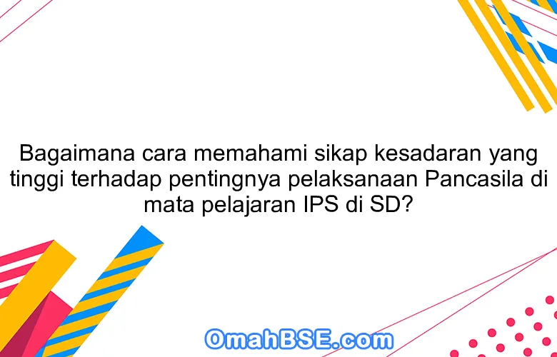 Bagaimana cara memahami sikap kesadaran yang tinggi terhadap pentingnya pelaksanaan Pancasila di mata pelajaran IPS di SD?