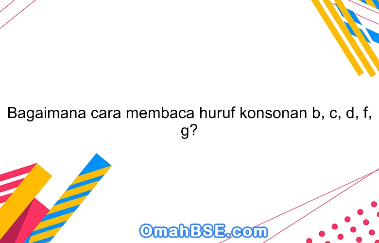 Bagaimana cara membaca huruf konsonan b, c, d, f, g?