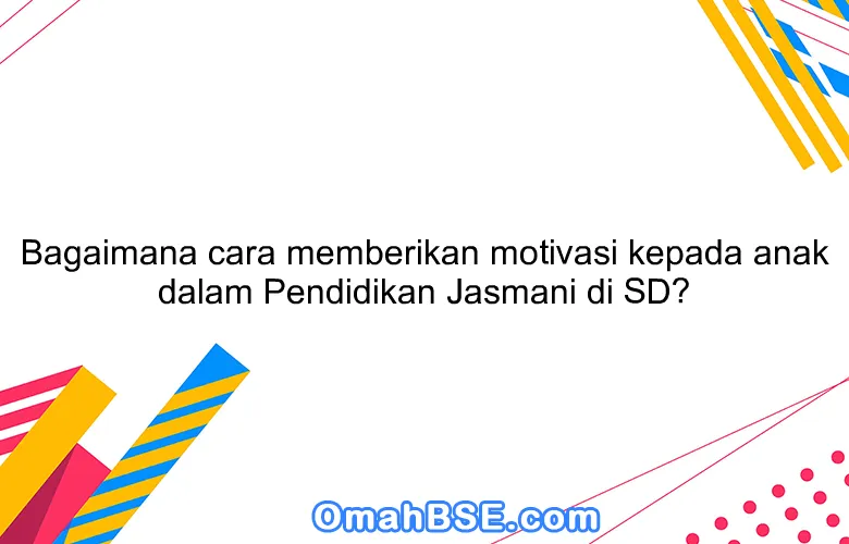 Bagaimana cara memberikan motivasi kepada anak dalam Pendidikan Jasmani di SD?