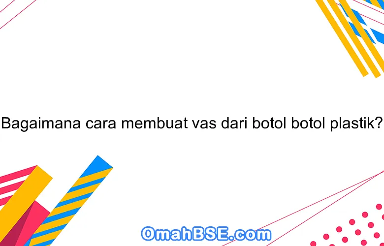 Bagaimana cara membuat vas dari botol botol plastik?