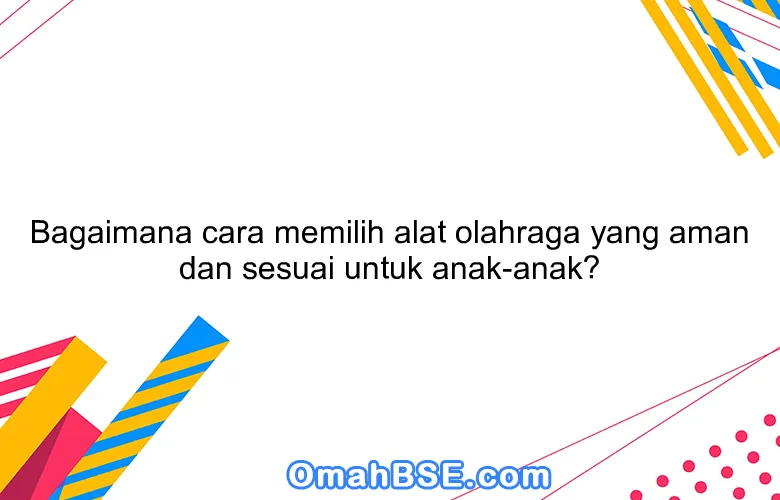 Bagaimana cara memilih alat olahraga yang aman dan sesuai untuk anak-anak?