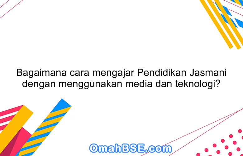 Bagaimana cara mengajar Pendidikan Jasmani dengan menggunakan media dan teknologi?