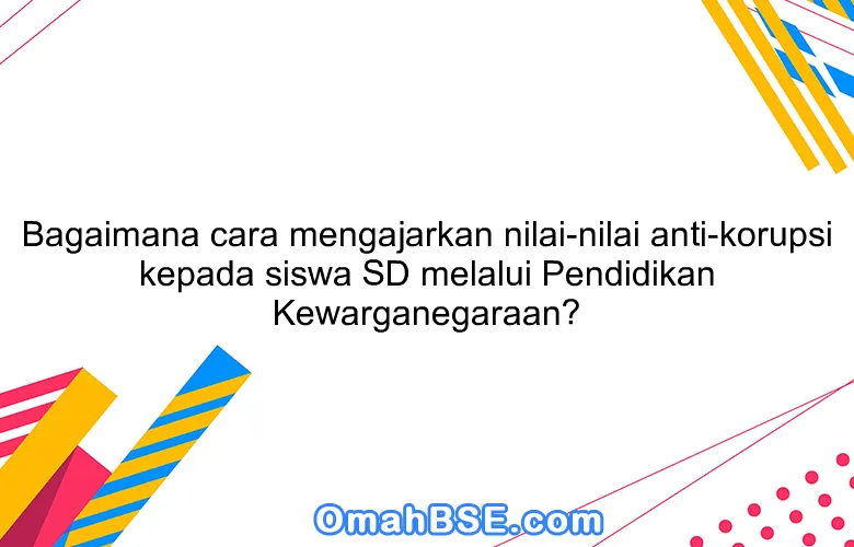 Bagaimana cara mengajarkan nilai-nilai anti-korupsi kepada siswa SD melalui Pendidikan Kewarganegaraan?