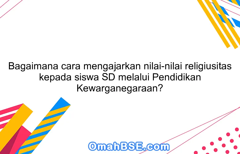 Bagaimana cara mengajarkan nilai-nilai religiusitas kepada siswa SD melalui Pendidikan Kewarganegaraan?