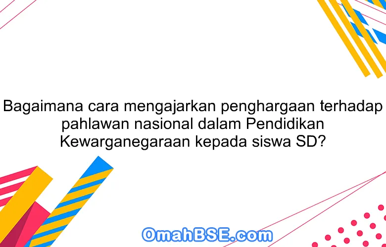 Bagaimana cara mengajarkan penghargaan terhadap pahlawan nasional dalam Pendidikan Kewarganegaraan kepada siswa SD?