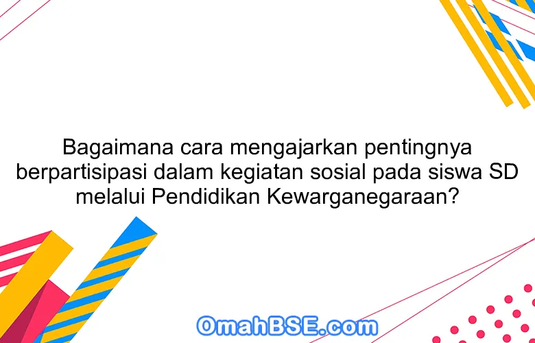 Bagaimana cara mengajarkan pentingnya berpartisipasi dalam kegiatan sosial pada siswa SD melalui Pendidikan Kewarganegaraan?