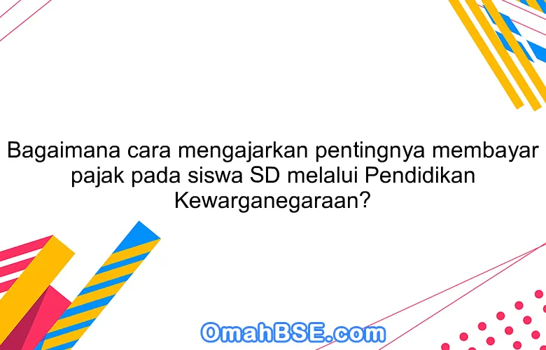 Bagaimana cara mengajarkan pentingnya membayar pajak pada siswa SD melalui Pendidikan Kewarganegaraan?