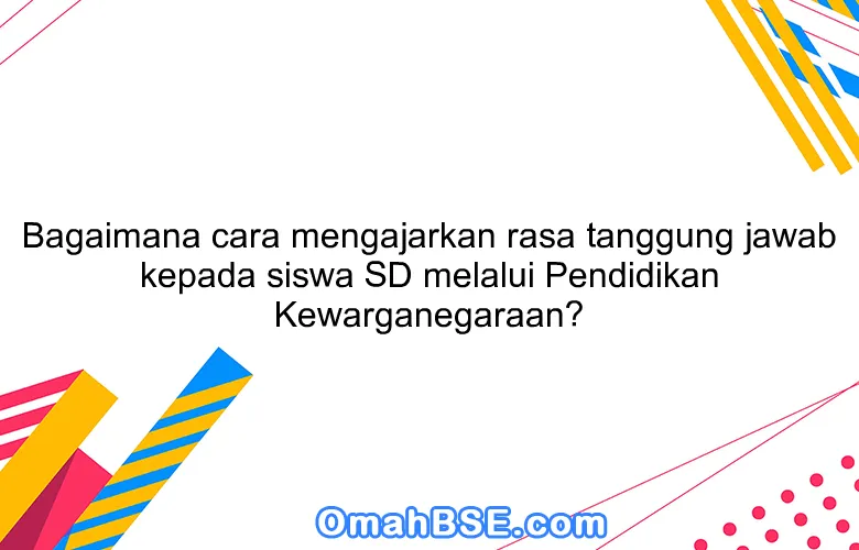 Bagaimana cara mengajarkan rasa tanggung jawab kepada siswa SD melalui Pendidikan Kewarganegaraan?