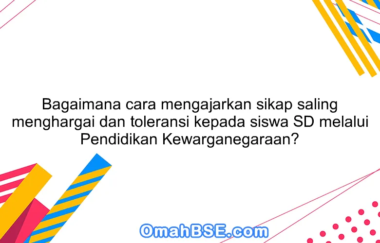 Bagaimana cara mengajarkan sikap saling menghargai dan toleransi kepada siswa SD melalui Pendidikan Kewarganegaraan?