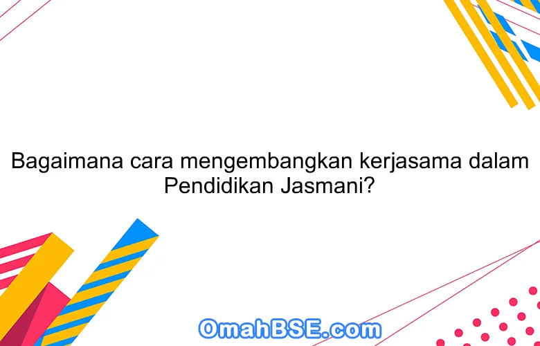 Bagaimana cara mengembangkan kerjasama dalam Pendidikan Jasmani?