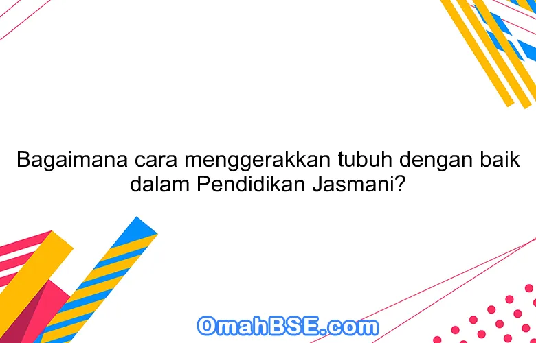 Bagaimana cara menggerakkan tubuh dengan baik dalam Pendidikan Jasmani?