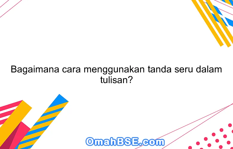 Bagaimana cara menggunakan tanda seru dalam tulisan?