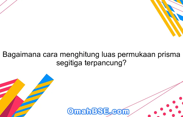 Bagaimana cara menghitung luas permukaan prisma segitiga terpancung?