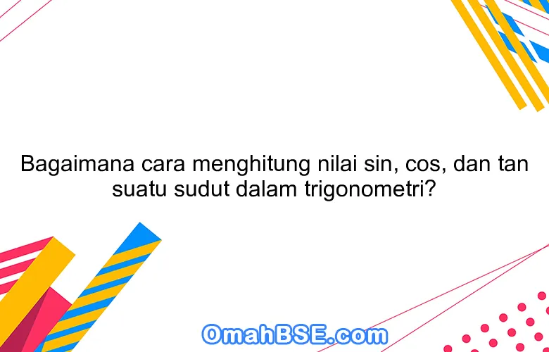 Bagaimana cara menghitung nilai sin, cos, dan tan suatu sudut dalam trigonometri?