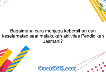 Bagaimana cara menjaga kebersihan dan keselamatan saat melakukan aktivitas Pendidikan Jasmani?