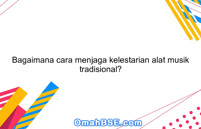 Bagaimana cara menjaga kelestarian alat musik tradisional?