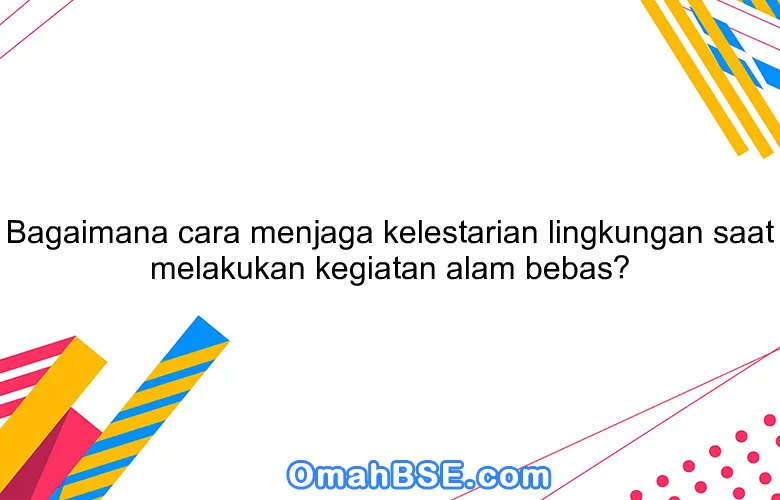 Bagaimana cara menjaga kelestarian lingkungan saat melakukan kegiatan alam bebas?