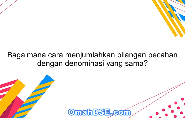 Bagaimana cara menjumlahkan bilangan pecahan dengan denominasi yang sama?