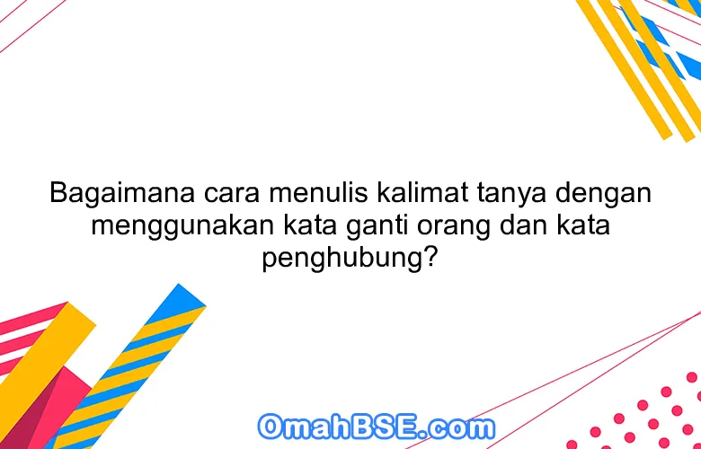 Bagaimana cara menulis kalimat tanya dengan menggunakan kata ganti orang dan kata penghubung?