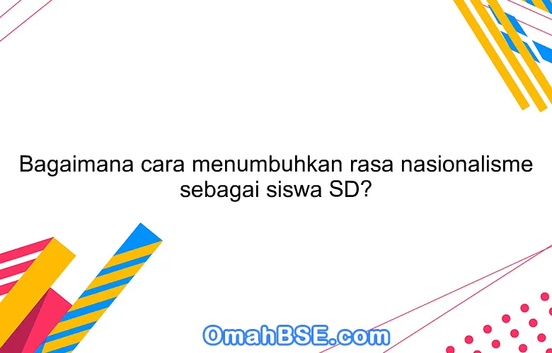 Bagaimana cara menumbuhkan rasa nasionalisme sebagai siswa SD?