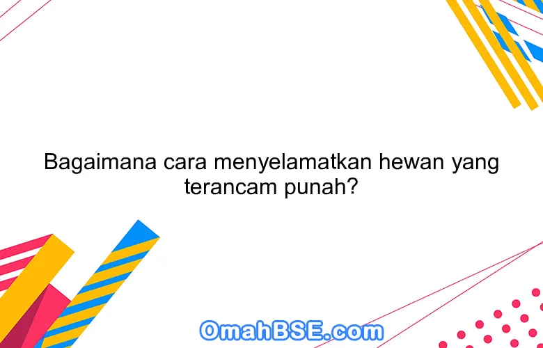 Bagaimana cara menyelamatkan hewan yang terancam punah?