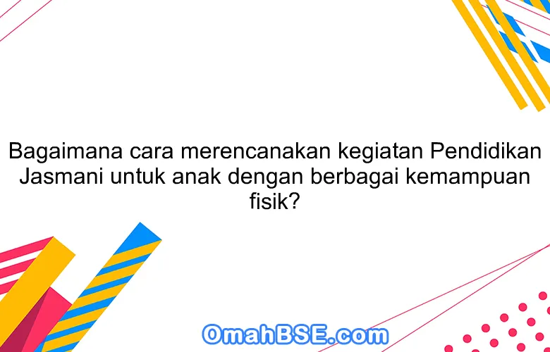 Bagaimana cara merencanakan kegiatan Pendidikan Jasmani untuk anak dengan berbagai kemampuan fisik?