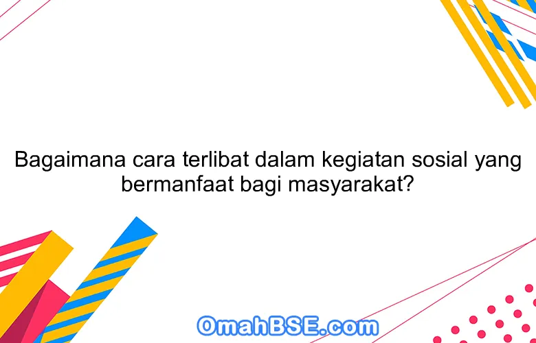 Bagaimana cara terlibat dalam kegiatan sosial yang bermanfaat bagi masyarakat?