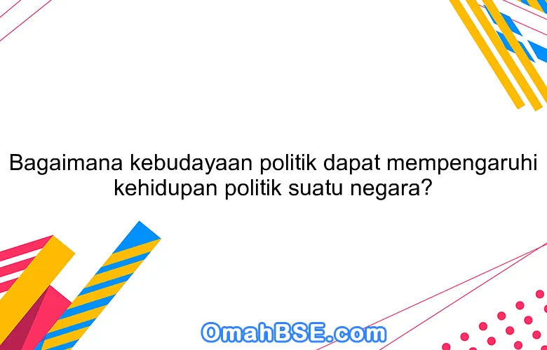 Bagaimana kebudayaan politik dapat mempengaruhi kehidupan politik suatu negara?