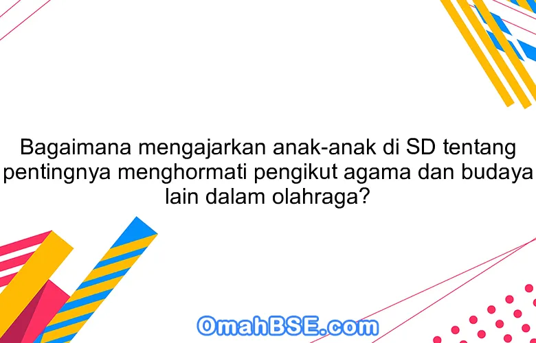 Bagaimana mengajarkan anak-anak di SD tentang pentingnya menghormati pengikut agama dan budaya lain dalam olahraga?