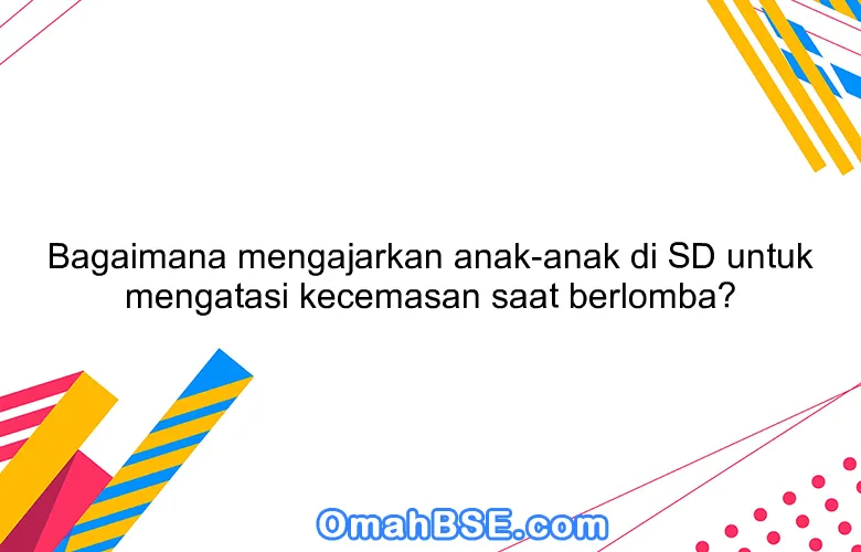 Bagaimana mengajarkan anak-anak di SD untuk mengatasi kecemasan saat berlomba?