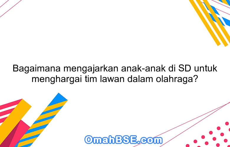 Bagaimana mengajarkan anak-anak di SD untuk menghargai tim lawan dalam olahraga?