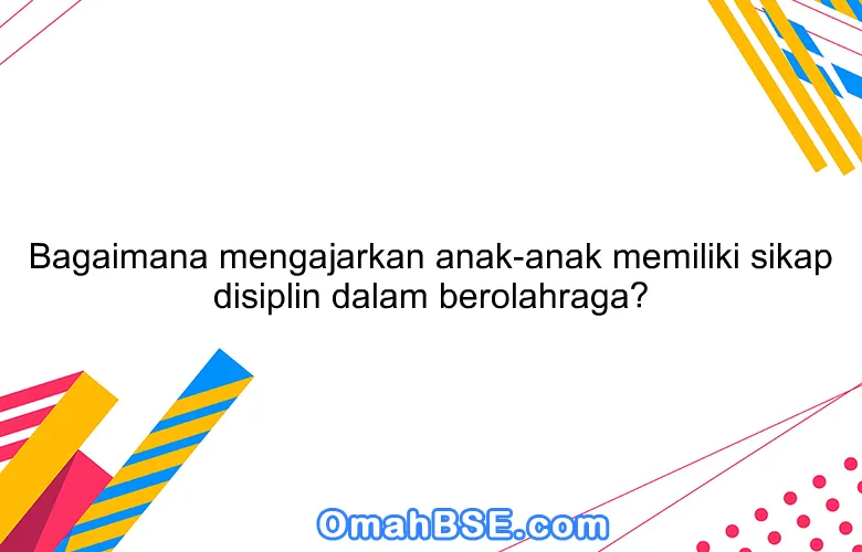 Bagaimana mengajarkan anak-anak memiliki sikap disiplin dalam berolahraga?