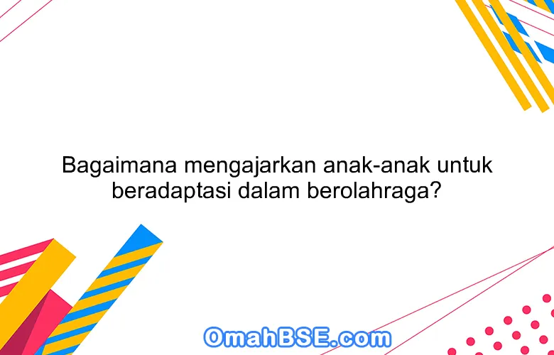 Bagaimana mengajarkan anak-anak untuk beradaptasi dalam berolahraga?