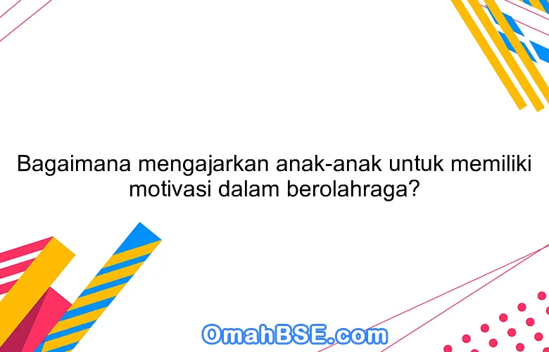 Bagaimana mengajarkan anak-anak untuk memiliki motivasi dalam berolahraga?