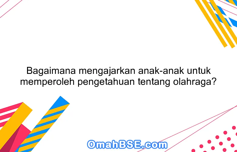 Bagaimana mengajarkan anak-anak untuk memperoleh pengetahuan tentang olahraga?