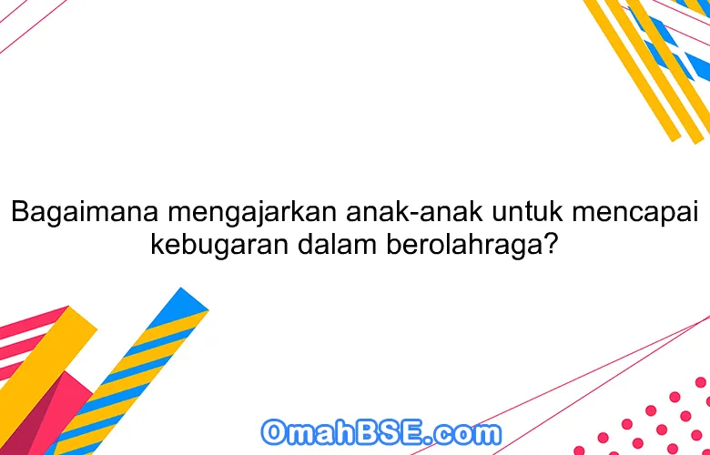 Bagaimana mengajarkan anak-anak untuk mencapai kebugaran dalam berolahraga?